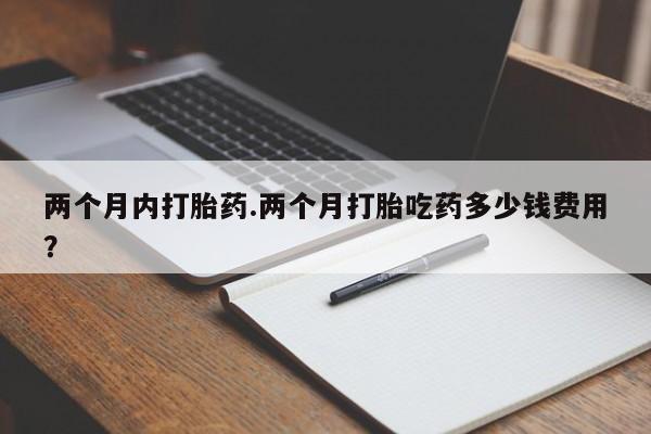 推荐个卖打胎药微信联系方式两个月内打胎药.两个月打胎吃药多少钱费用？