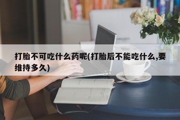 推荐个卖打胎药微信联系方式打胎不可吃什么药呢(打胎后不能吃什么,要维持多久)