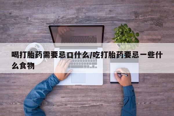 推荐个卖打胎药微信联系方式喝打胎药需要忌口什么/吃打胎药要忌一些什么食物