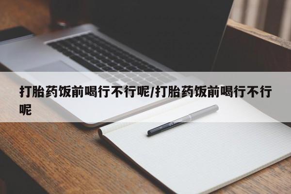 推荐个卖打胎药微信联系方式打胎药饭前喝行不行呢/打胎药饭前喝行不行呢