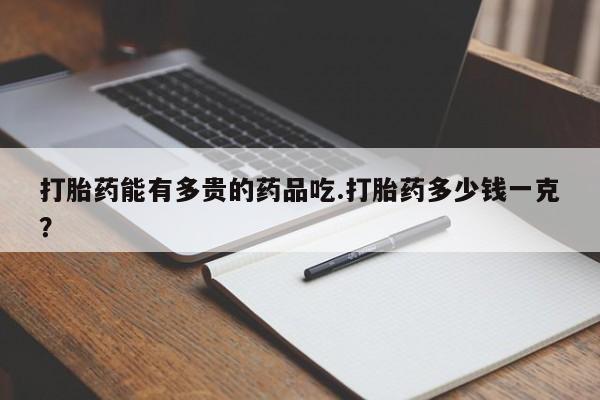 推荐个卖打胎药微信联系方式打胎药能有多贵的药品吃.打胎药多少钱一克？