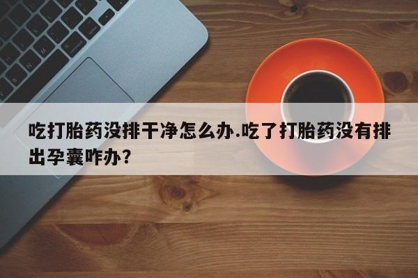 推荐个卖打胎药微信联系方式吃打胎药没排干净怎么办.吃了打胎药没有排出孕囊咋办？