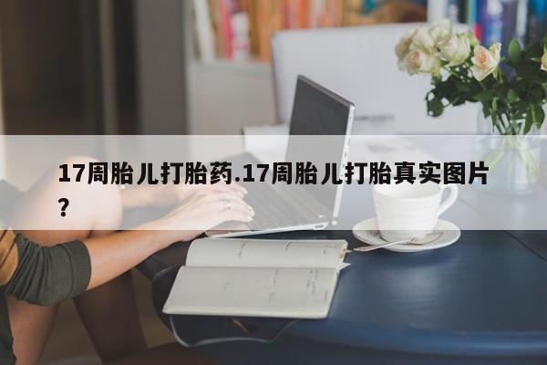 推荐个卖打胎药微信联系方式17周胎儿打胎药.17周胎儿打胎真实图片？