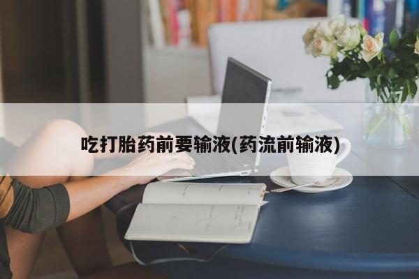 推荐个卖打胎药微信联系方式吃打胎药前要输液(药流前输液)