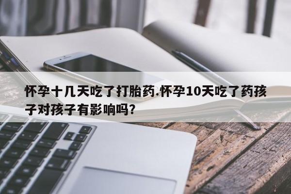 推荐个卖打胎药微信联系方式怀孕十几天吃了打胎药.怀孕10天吃了药孩子对孩子有影响吗？