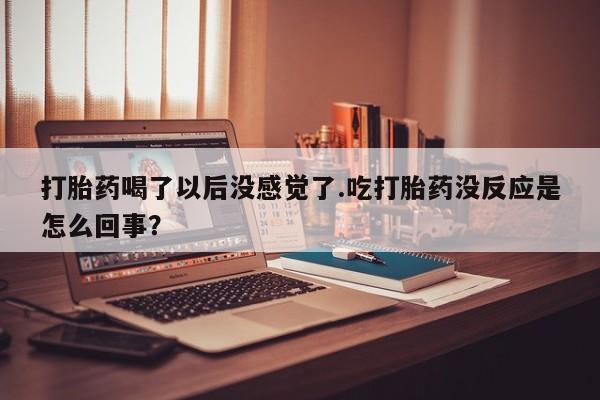 推荐个卖打胎药微信联系方式打胎药喝了以后没感觉了.吃打胎药没反应是怎么回事？