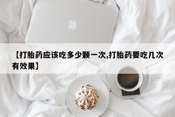 推荐个卖打胎药微信联系方式【打胎药应该吃多少颗一次,打胎药要吃几次有效果】