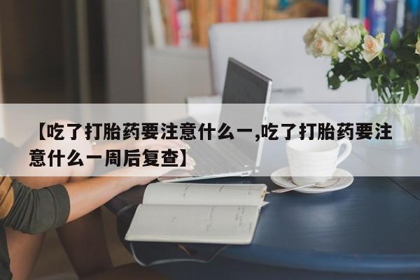 推荐个卖打胎药微信联系方式【吃了打胎药要注意什么一,吃了打胎药要注意什么一周后复查】
