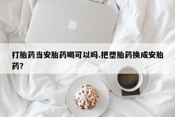 推荐个卖打胎药微信联系方式打胎药当安胎药喝可以吗.把堕胎药换成安胎药？