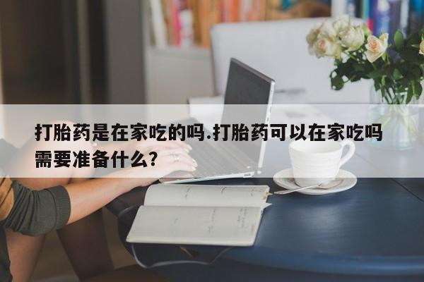 推荐个卖打胎药微信联系方式打胎药是在家吃的吗.打胎药可以在家吃吗 需要准备什么？