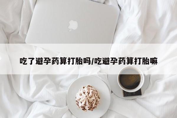 推荐个卖打胎药微信联系方式吃了避孕药算打胎吗/吃避孕药算打胎嘛