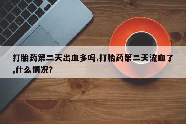 推荐个卖打胎药微信联系方式打胎药第二天出血多吗.打胎药第二天流血了,什么情况？
