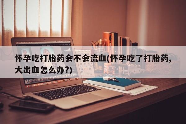 推荐个卖打胎药微信联系方式怀孕吃打胎药会不会流血(怀孕吃了打胎药,大出血怎么办?)