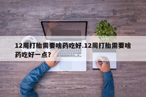 推荐个卖打胎药微信联系方式12周打胎需要啥药吃好.12周打胎需要啥药吃好一点？