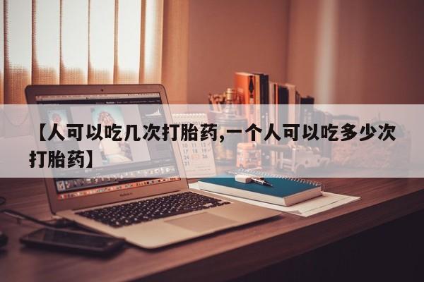 推荐个卖打胎药微信联系方式【人可以吃几次打胎药,一个人可以吃多少次打胎药】