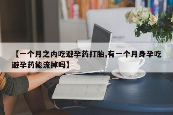 推荐个卖打胎药微信联系方式【一个月之内吃避孕药打胎,有一个月身孕吃避孕药能流掉吗】