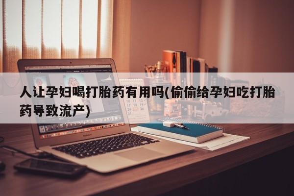 推荐个卖打胎药微信联系方式人让孕妇喝打胎药有用吗(偷偷给孕妇吃打胎药导致流产)