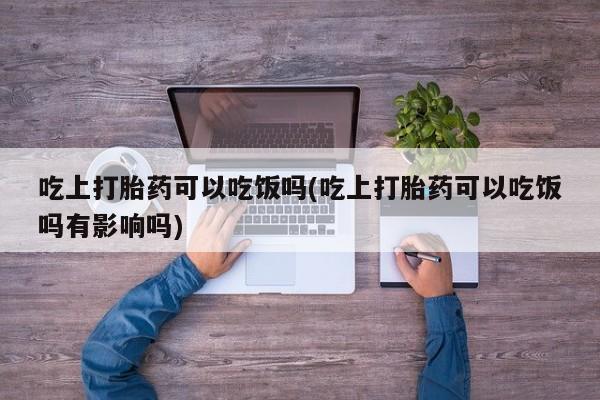 推荐个卖打胎药微信联系方式吃上打胎药可以吃饭吗(吃上打胎药可以吃饭吗有影响吗)