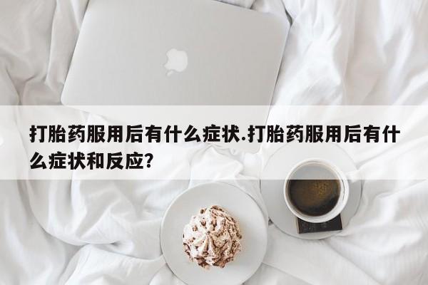 推荐个卖打胎药微信联系方式打胎药服用后有什么症状.打胎药服用后有什么症状和反应？