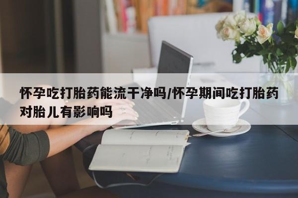 推荐个卖打胎药微信联系方式怀孕吃打胎药能流干净吗/怀孕期间吃打胎药对胎儿有影响吗
