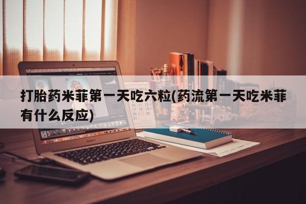 推荐个卖打胎药微信联系方式打胎药米菲第一天吃六粒(药流第一天吃米菲有什么反应)
