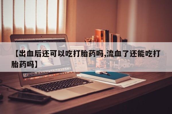 推荐个卖打胎药微信联系方式【出血后还可以吃打胎药吗,流血了还能吃打胎药吗】