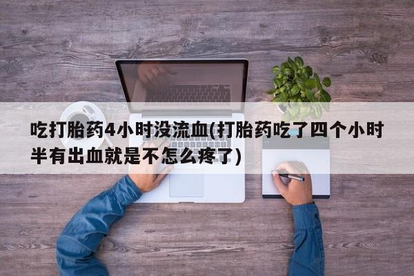 推荐个卖打胎药微信联系方式吃打胎药4小时没流血(打胎药吃了四个小时半有出血就是不怎么疼了)