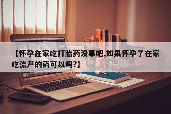 推荐个卖打胎药微信联系方式【怀孕在家吃打胎药没事吧,如果怀孕了在家吃流产的药可以吗?】