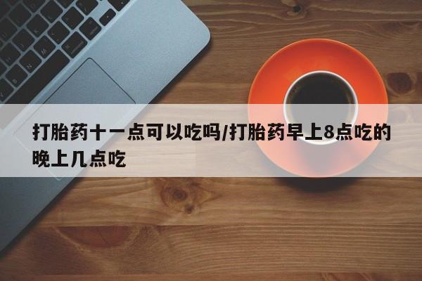推荐个卖打胎药微信联系方式打胎药十一点可以吃吗/打胎药早上8点吃的晚上几点吃