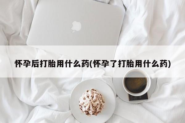 推荐个卖打胎药微信联系方式怀孕后打胎用什么药(怀孕了打胎用什么药)