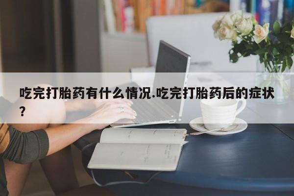 推荐个卖打胎药微信联系方式吃完打胎药有什么情况.吃完打胎药后的症状？