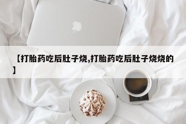 推荐个卖打胎药微信联系方式【打胎药吃后肚子烧,打胎药吃后肚子烧烧的】