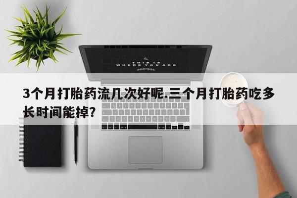 推荐个卖打胎药微信联系方式3个月打胎药流几次好呢.三个月打胎药吃多长时间能掉？