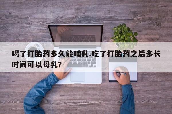 推荐个卖打胎药微信联系方式喝了打胎药多久能哺乳.吃了打胎药之后多长时间可以母乳？