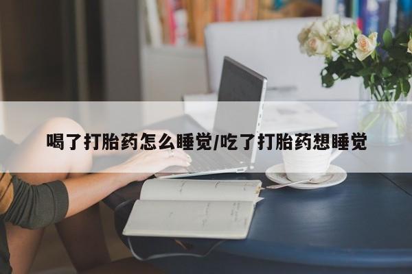 推荐个卖打胎药微信联系方式喝了打胎药怎么睡觉/吃了打胎药想睡觉