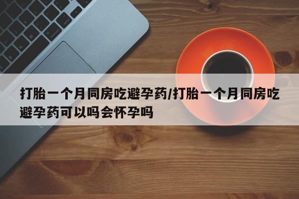 推荐个卖打胎药微信联系方式打胎一个月同房吃避孕药/打胎一个月同房吃避孕药可以吗会怀孕吗