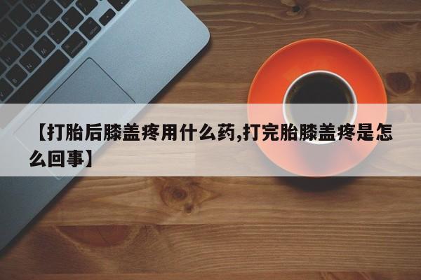 推荐个卖打胎药微信联系方式【打胎后膝盖疼用什么药,打完胎膝盖疼是怎么回事】