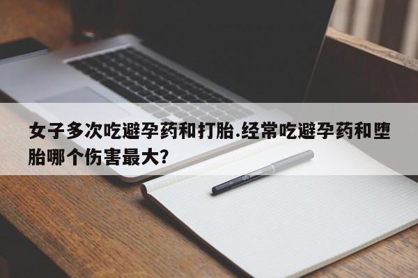推荐个卖打胎药微信联系方式女子多次吃避孕药和打胎.经常吃避孕药和堕胎哪个伤害最大？