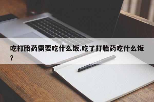 推荐个卖打胎药微信联系方式吃打胎药需要吃什么饭.吃了打胎药吃什么饭？