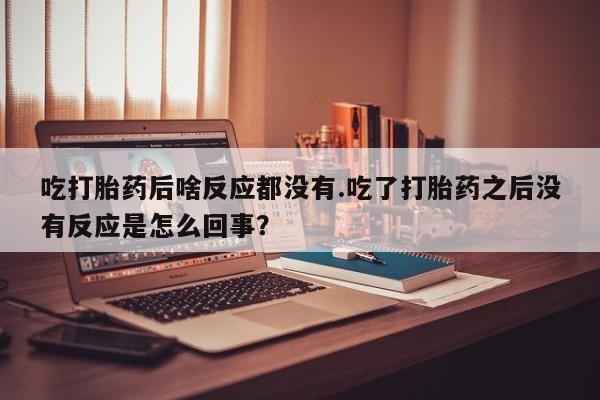 推荐个卖打胎药微信联系方式吃打胎药后啥反应都没有.吃了打胎药之后没有反应是怎么回事？