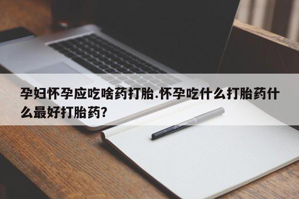推荐个卖打胎药微信联系方式孕妇怀孕应吃啥药打胎.怀孕吃什么打胎药什么最好打胎药？