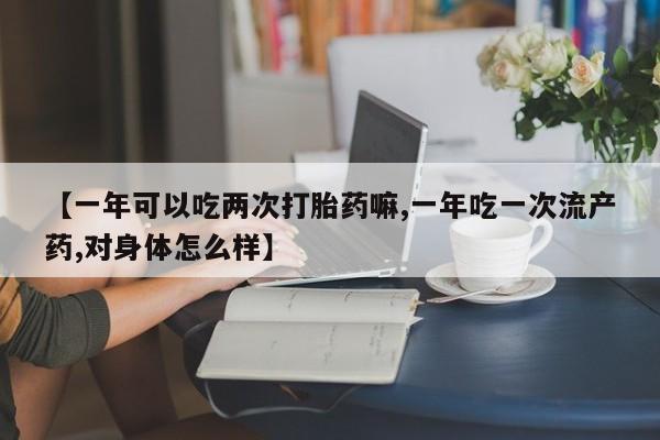 推荐个卖打胎药微信联系方式【一年可以吃两次打胎药嘛,一年吃一次流产药,对身体怎么样】