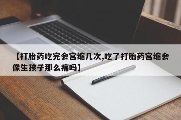 推荐个卖打胎药微信联系方式【打胎药吃完会宫缩几次,吃了打胎药宫缩会像生孩子那么痛吗】