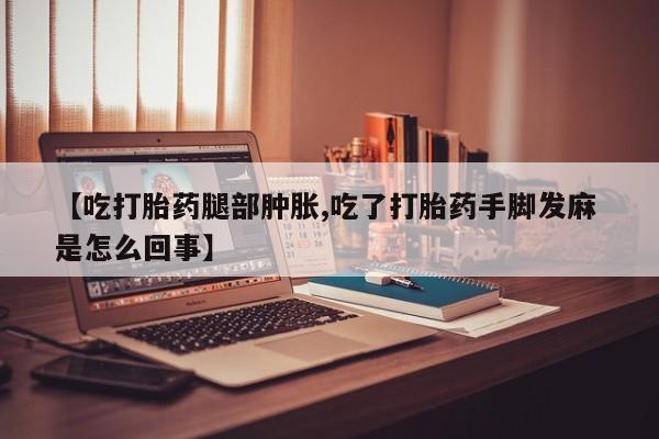 推荐个卖打胎药微信联系方式【吃打胎药腿部肿胀,吃了打胎药手脚发麻 是怎么回事】