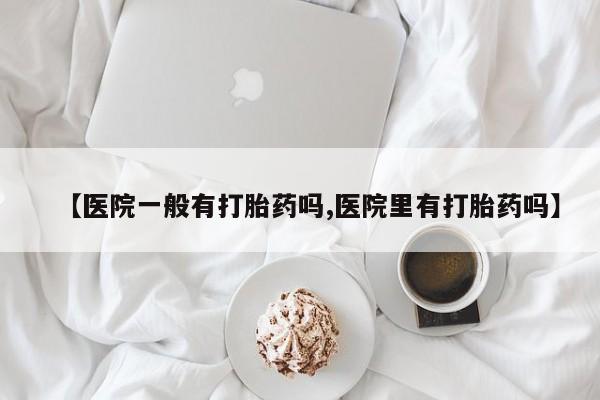 推荐个卖打胎药微信联系方式【医院一般有打胎药吗,医院里有打胎药吗】