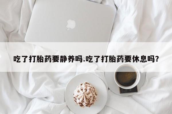 推荐个卖打胎药微信联系方式吃了打胎药要静养吗.吃了打胎药要休息吗？