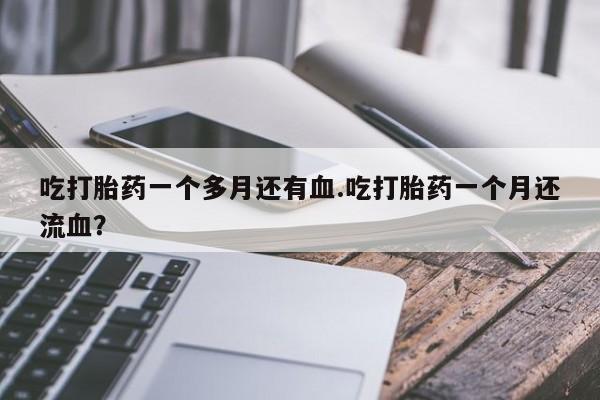 推荐个卖打胎药微信联系方式吃打胎药一个多月还有血.吃打胎药一个月还流血？
