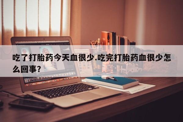 推荐个卖打胎药微信联系方式吃了打胎药今天血很少.吃完打胎药血很少怎么回事？