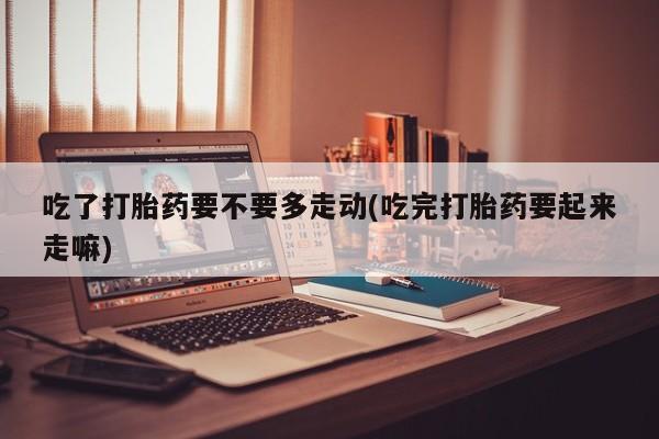 推荐个卖打胎药微信联系方式吃了打胎药要不要多走动(吃完打胎药要起来走嘛)