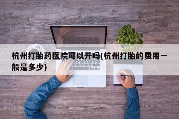 推荐个卖打胎药微信联系方式杭州打胎药医院可以开吗(杭州打胎的费用一般是多少)